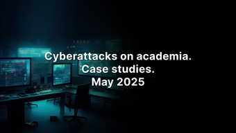 Cyberattacks on academia. Case Studies. May 2025